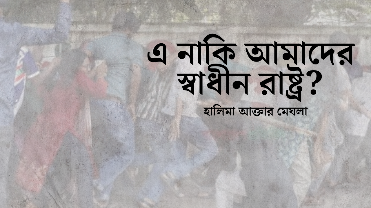 এ নাকি আমাদের স্বাধীন রাষ্ট্র? | হালিমা আক্তার মেঘলা